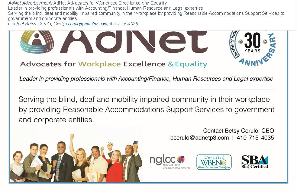AdNet Advertisement: AdNet Advocates for Workplace Excellence and Equality<br />Leader in providing professionals with Accounting/Finance, Human Resource and Legal expertise<br />Serving the blind, deaf and mobility impaired community in their workplace by providing Reasonable Accommodations Support Services to government and corporate entities.<br />Contact Betsy Cerulo, CEO, bcerulo@adnetp3.com, 410-715-4035